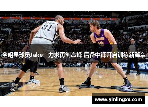 全明星球员Jake：力求再创高峰 后备中锋开启训练新篇章